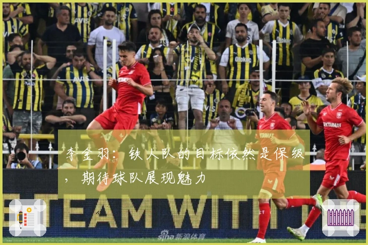 李金羽：铁人队的目标依然是保级，期待球队展现魅力