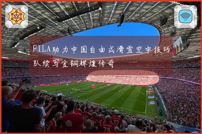 FILA助力中国自由式滑雪空中技巧队续写金铜辉煌传奇