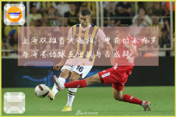 上海双雄首次亮相！申花的米内罗与海港的球王出战与否成疑