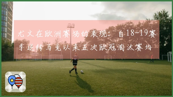 尤文在欧洲赛场的表现：自18-19赛季逆转马竞以来五次欧冠淘汰赛均遭淘汰