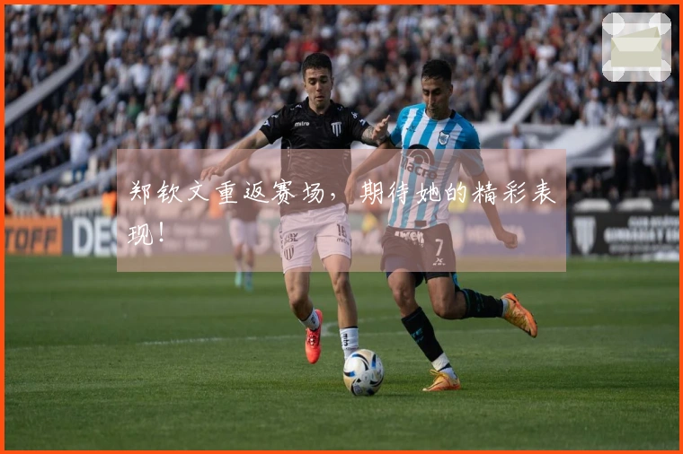郑钦文重返赛场，期待她的精彩表现！