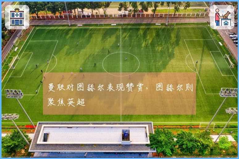 曼联对图赫尔表现赞赏，图赫尔则聚焦英超