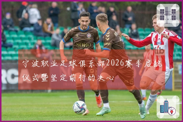 宁波职业足球俱乐部2026赛季启航仪式暨坚定前行的决心
