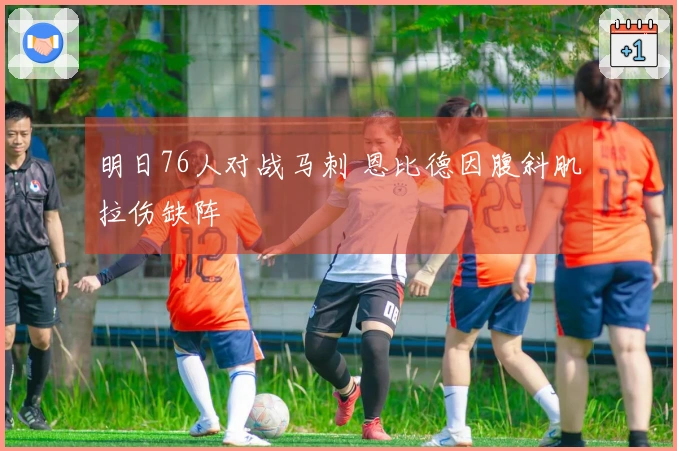 明日76人对战马刺 恩比德因腹斜肌拉伤缺阵