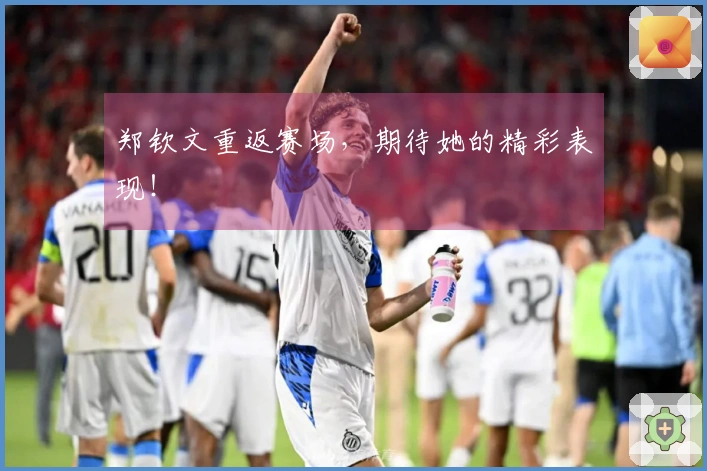 郑钦文重返赛场，期待她的精彩表现！