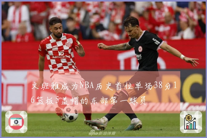 文班雅成为NBA历史首位单场38分16篮板5盖帽的东部第一球员