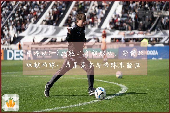 申花以5-3战胜二年级球队，新援双双献两球，马莱莱参与两球未能扭转局势