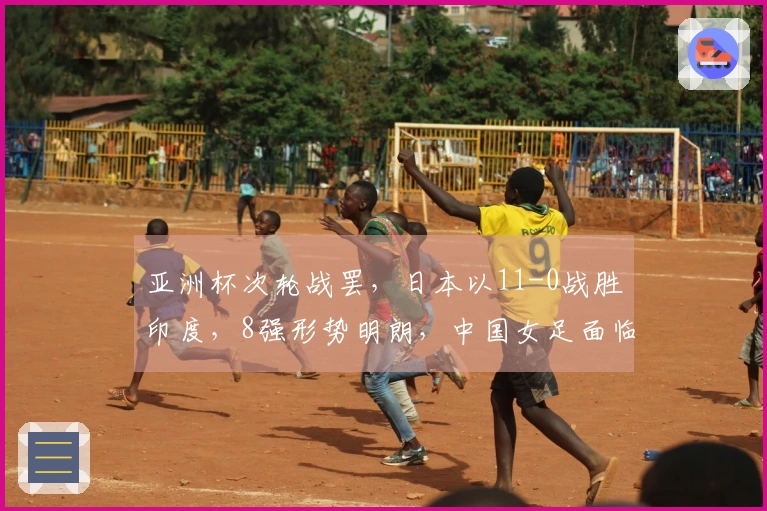 亚洲杯次轮战罢，日本以11-0战胜印度，8强形势明朗，中国女足面临困境