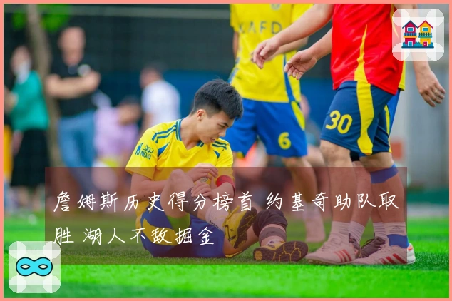 詹姆斯历史得分榜首 约基奇助队取胜 湖人不敌掘金