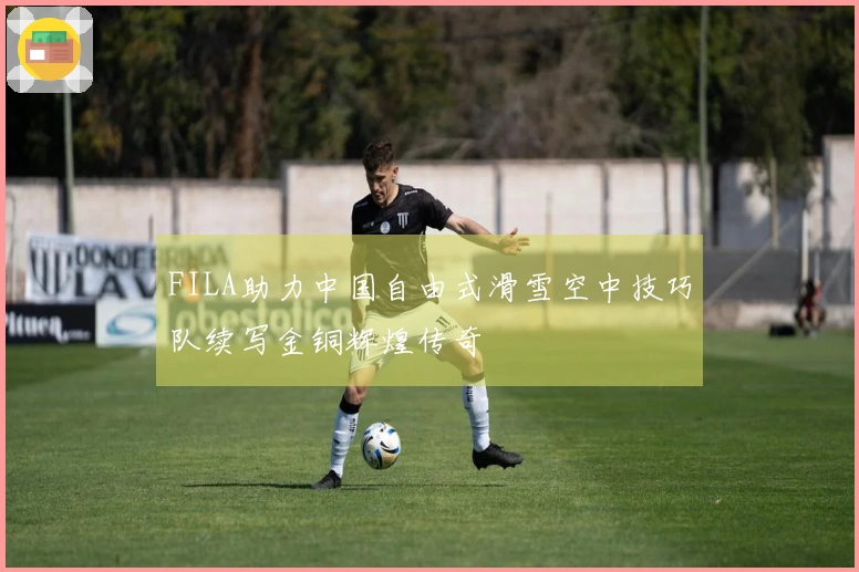 FILA助力中国自由式滑雪空中技巧队续写金铜辉煌传奇