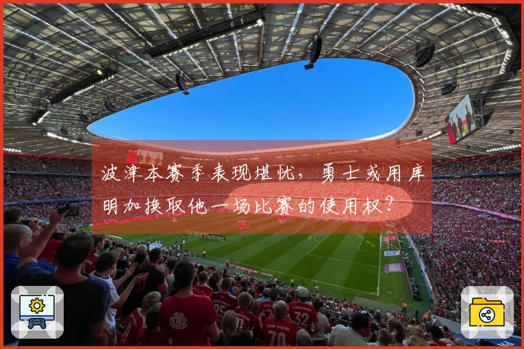 波津本赛季表现堪忧，勇士或用库明加换取他一场比赛的使用权？