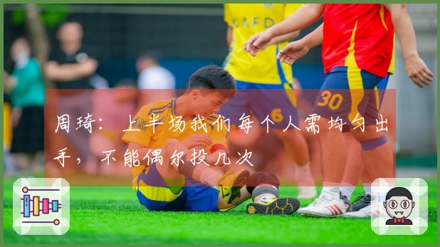 周琦：上半场我们每个人需均匀出手，不能偶尔投几次