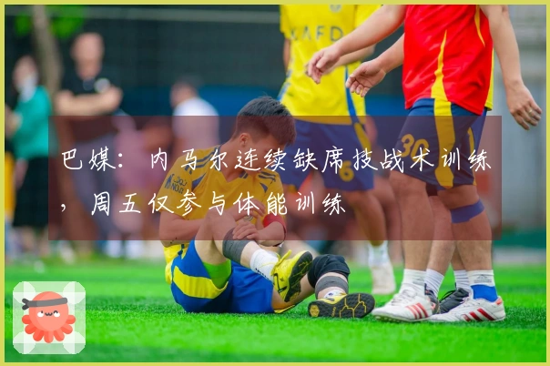 巴媒：内马尔连续缺席技战术训练，周五仅参与体能训练
