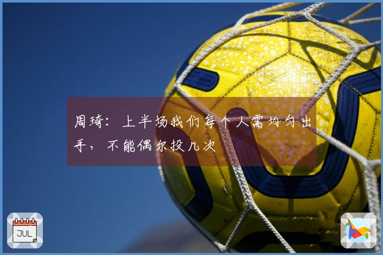 周琦：上半场我们每个人需均匀出手，不能偶尔投几次