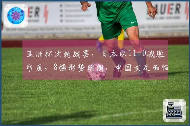 亚洲杯次轮战罢,日本以11-0战胜印度,8强形势明朗,中国女足面临困境