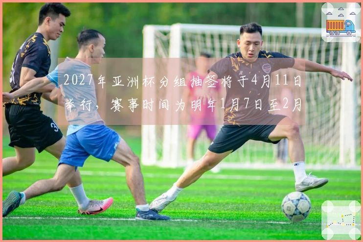 2027年亚洲杯分组抽签将于4月11日举行，赛事时间为明年1月7日至2月5日