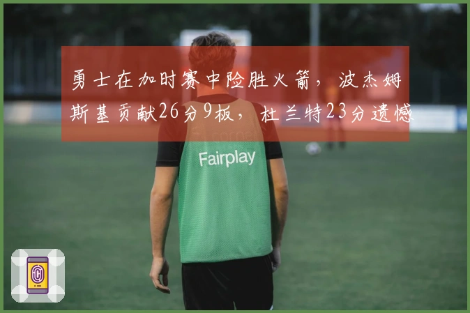勇士在加时赛中险胜火箭，波杰姆斯基贡献26分9板，杜兰特23分遗憾失罚球