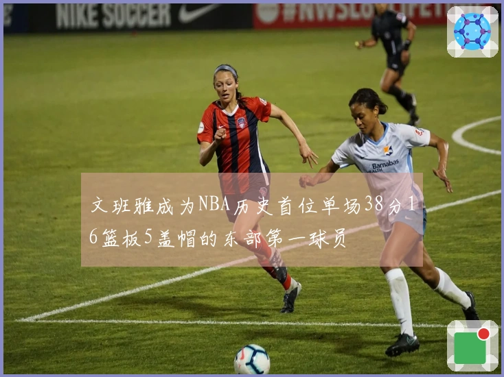 文班雅成为NBA历史首位单场38分16篮板5盖帽的东部第一球员