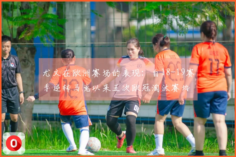 尤文在欧洲赛场的表现：自18-19赛季逆转马竞以来五次欧冠淘汰赛均遭淘汰
