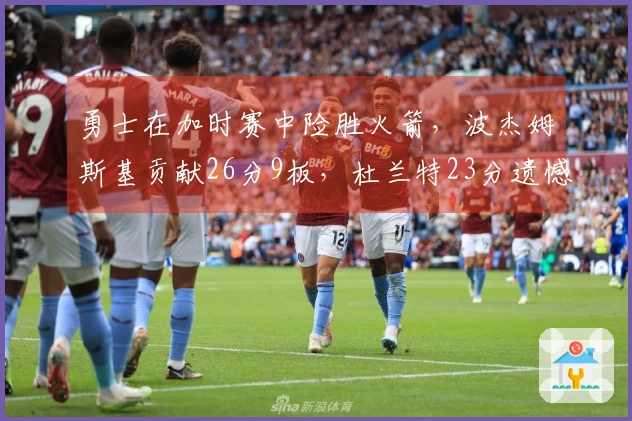 勇士在加时赛中险胜火箭，波杰姆斯基贡献26分9板，杜兰特23分遗憾失罚球