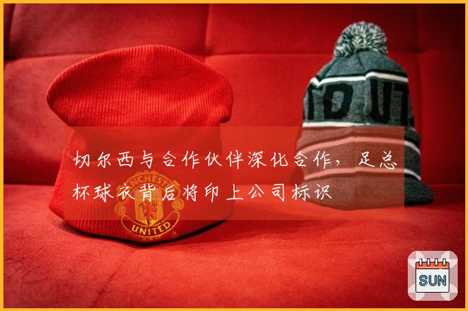 切尔西与合作伙伴深化合作，足总杯球衣背后将印上公司标识