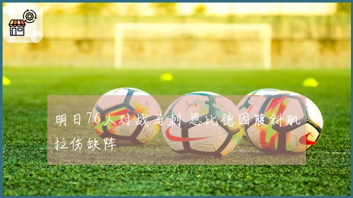 明日76人对战马刺 恩比德因腹斜肌拉伤缺阵