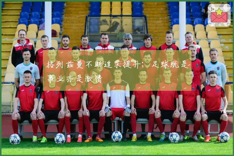 格列兹曼不断追求提升；足球既是事业亦是激情