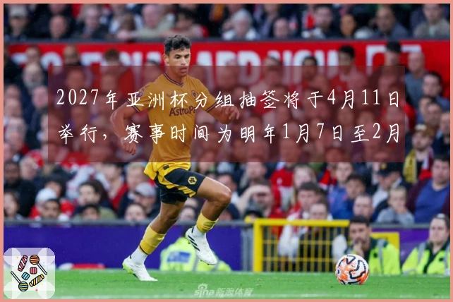 2027年亚洲杯分组抽签将于4月11日举行，赛事时间为明年1月7日至2月5日