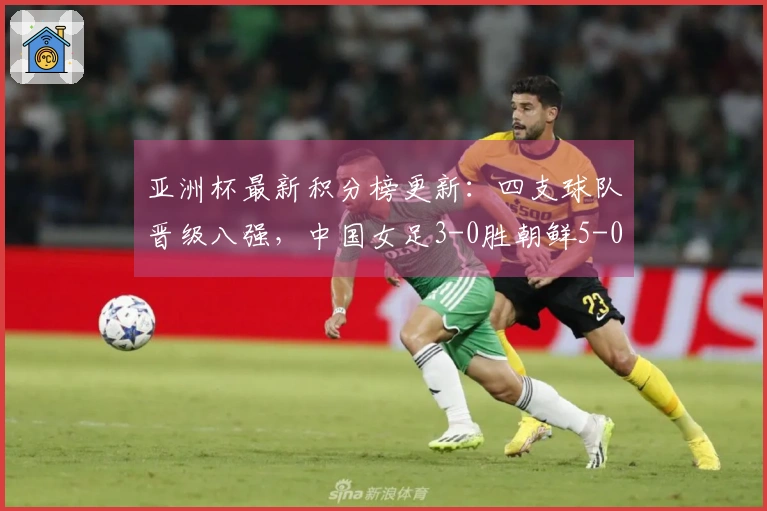 亚洲杯最新积分榜更新：四支球队晋级八强，中国女足3-0胜朝鲜5-0