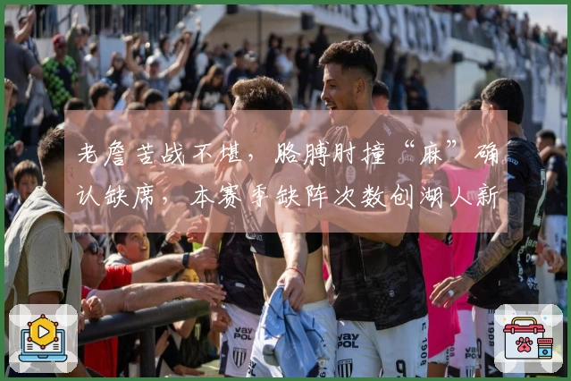 老詹苦战不堪，胳膊肘撞“麻”确认缺席，本赛季缺阵次数创湖人新纪录