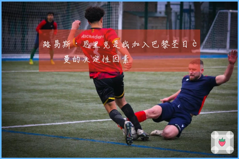 路易斯·恩里克是我加入巴黎圣日耳曼的决定性因素