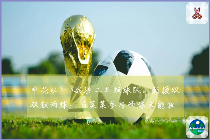 申花以5-3战胜二年级球队，新援双双献两球，马莱莱参与两球未能扭转局势