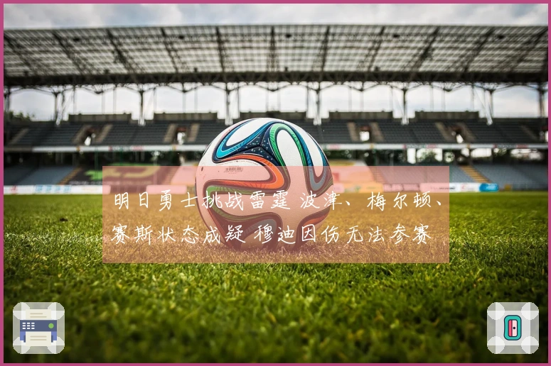 明日勇士挑战雷霆 波津、梅尔顿、赛斯状态成疑 穆迪因伤无法参赛